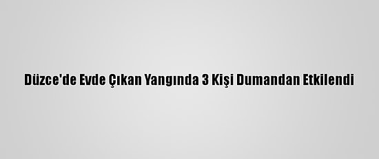 Düzce'de Evde Çıkan Yangında 3 Kişi Dumandan Etkilendi