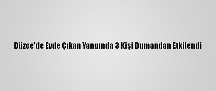 Düzce'de Evde Çıkan Yangında 3 Kişi Dumandan Etkilendi