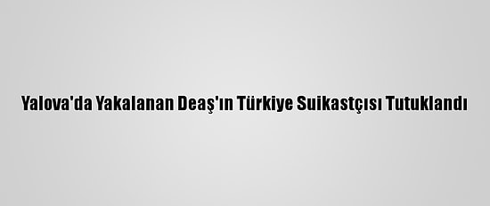 Yalova'da Yakalanan Deaş'ın Türkiye Suikastçısı Tutuklandı