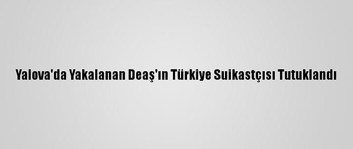 Yalova'da Yakalanan Deaş'ın Türkiye Suikastçısı Tutuklandı