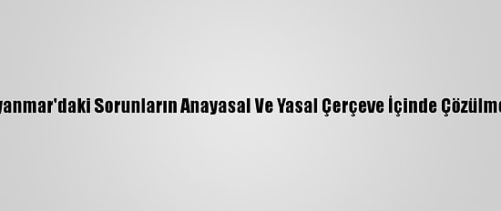 Çin'den "Myanmar'daki Sorunların Anayasal Ve Yasal Çerçeve İçinde Çözülmesi" Çağrısı