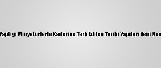 Iraklı Antikacı, Yaptığı Minyatürlerle Kaderine Terk Edilen Tarihi Yapıları Yeni Nesillere Tanıtıyor