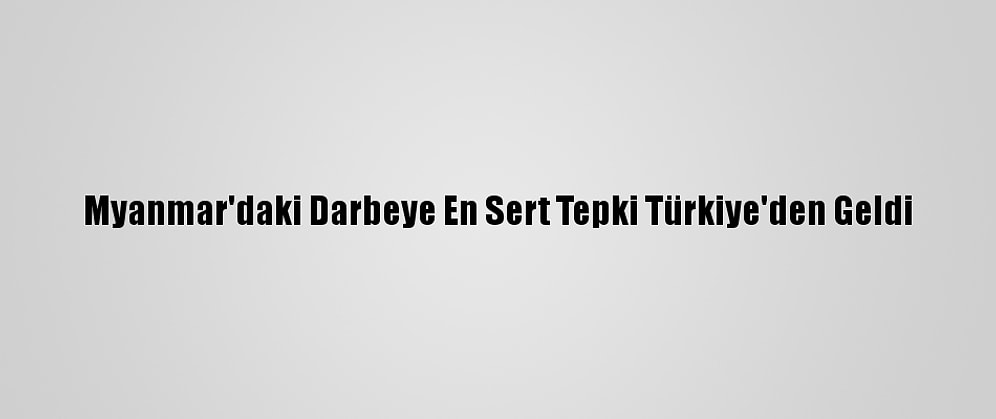 Myanmar'daki Darbeye En Sert Tepki Türkiye'den Geldi