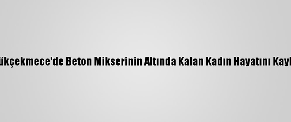 Küçükçekmece'de Beton Mikserinin Altında Kalan Kadın Hayatını Kaybetti
