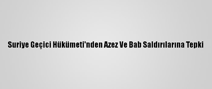 Suriye Geçici Hükümeti'nden Azez Ve Bab Saldırılarına Tepki