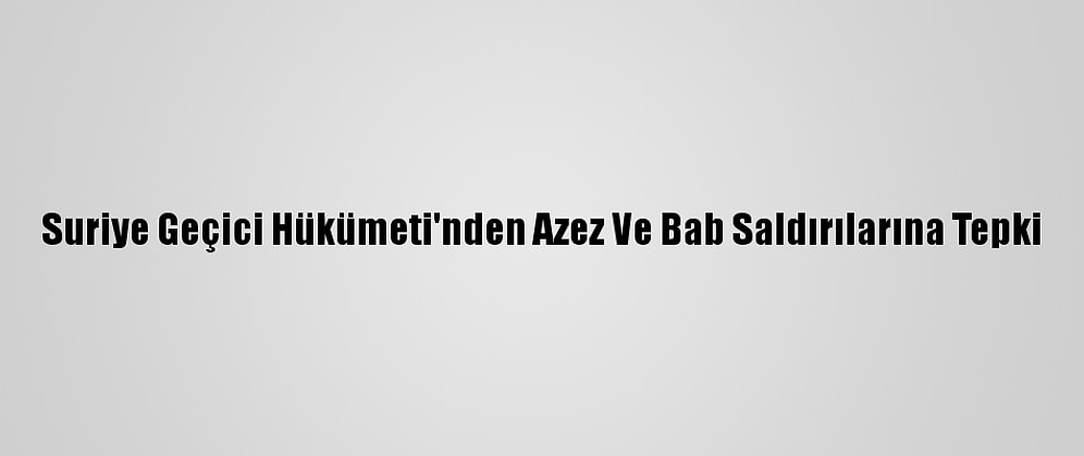 Suriye Geçici Hükümeti'nden Azez Ve Bab Saldırılarına Tepki