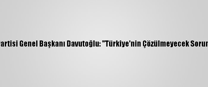 Gelecek Partisi Genel Başkanı Davutoğlu: "Türkiye'nin Çözülmeyecek Sorunu Yoktur"