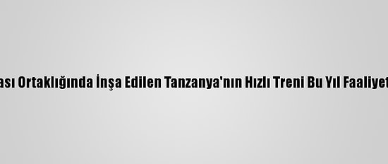 Türk Firması Ortaklığında İnşa Edilen Tanzanya'nın Hızlı Treni Bu Yıl Faaliyete Girecek