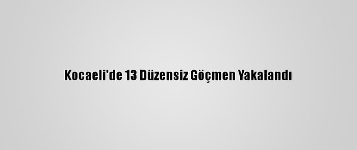 Kocaeli'de 13 Düzensiz Göçmen Yakalandı