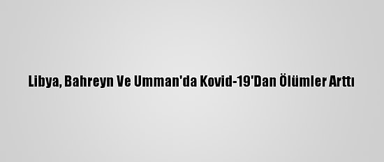 Libya, Bahreyn Ve Umman'da Kovid-19'Dan Ölümler Arttı