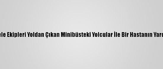 Karla Mücadele Ekipleri Yoldan Çıkan Minibüsteki Yolcular İle Bir Hastanın Yardımına Yetişti