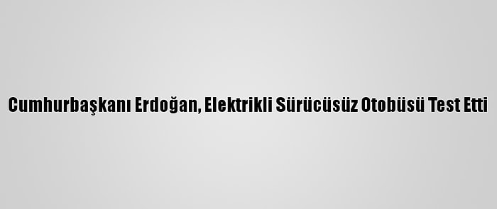 Cumhurbaşkanı Erdoğan, Elektrikli Sürücüsüz Otobüsü Test Etti