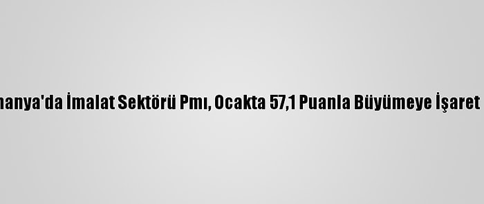 Almanya'da İmalat Sektörü Pmı, Ocakta 57,1 Puanla Büyümeye İşaret Etti