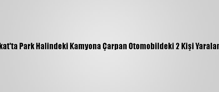 Tokat'ta Park Halindeki Kamyona Çarpan Otomobildeki 2 Kişi Yaralandı
