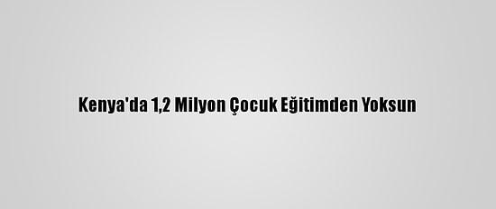Kenya'da 1,2 Milyon Çocuk Eğitimden Yoksun