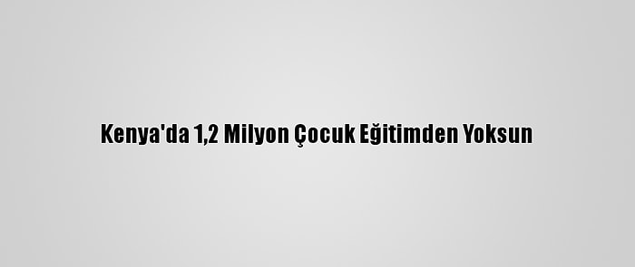 Kenya'da 1,2 Milyon Çocuk Eğitimden Yoksun