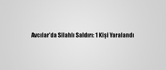 Avcılar'da Silahlı Saldırı: 1 Kişi Yaralandı