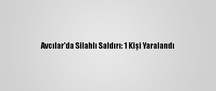 Avcılar'da Silahlı Saldırı: 1 Kişi Yaralandı