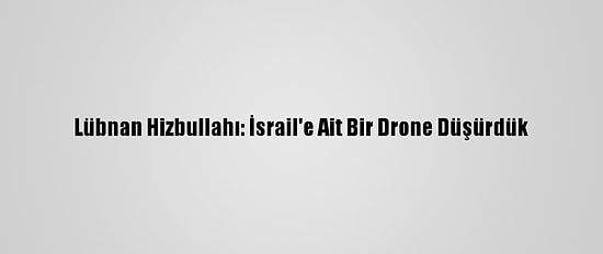 Lübnan Hizbullahı: İsrail'e Ait Bir Drone Düşürdük