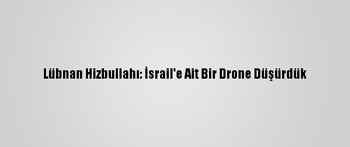 Lübnan Hizbullahı: İsrail'e Ait Bir Drone Düşürdük