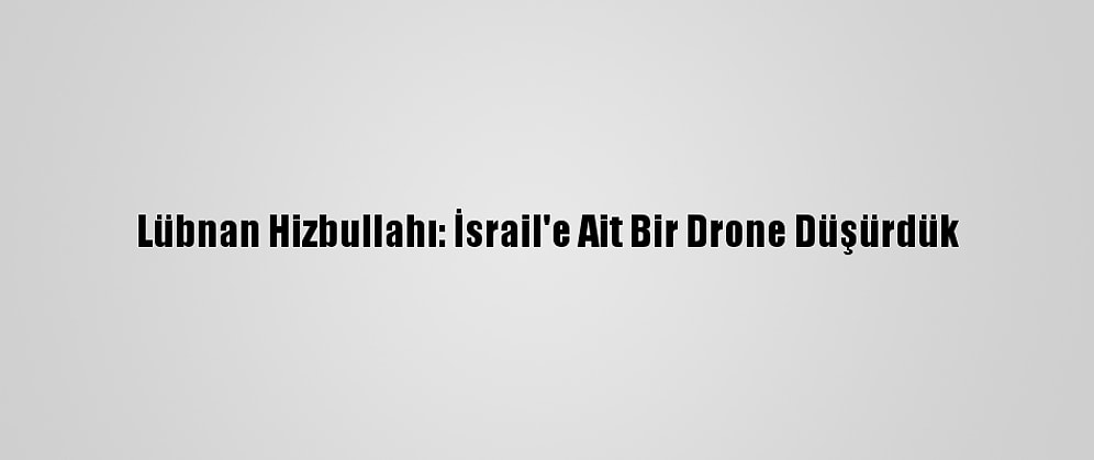 Lübnan Hizbullahı: İsrail'e Ait Bir Drone Düşürdük