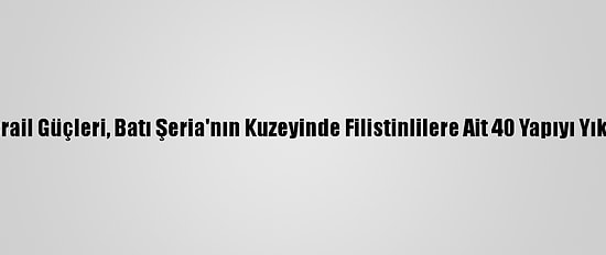 İsrail Güçleri, Batı Şeria'nın Kuzeyinde Filistinlilere Ait 40 Yapıyı Yıktı