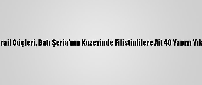 İsrail Güçleri, Batı Şeria'nın Kuzeyinde Filistinlilere Ait 40 Yapıyı Yıktı