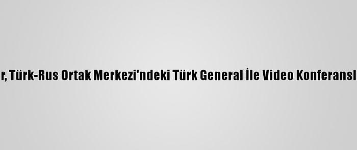 Bakan Akar, Türk-Rus Ortak Merkezi'ndeki Türk General İle Video Konferansla Görüştü: