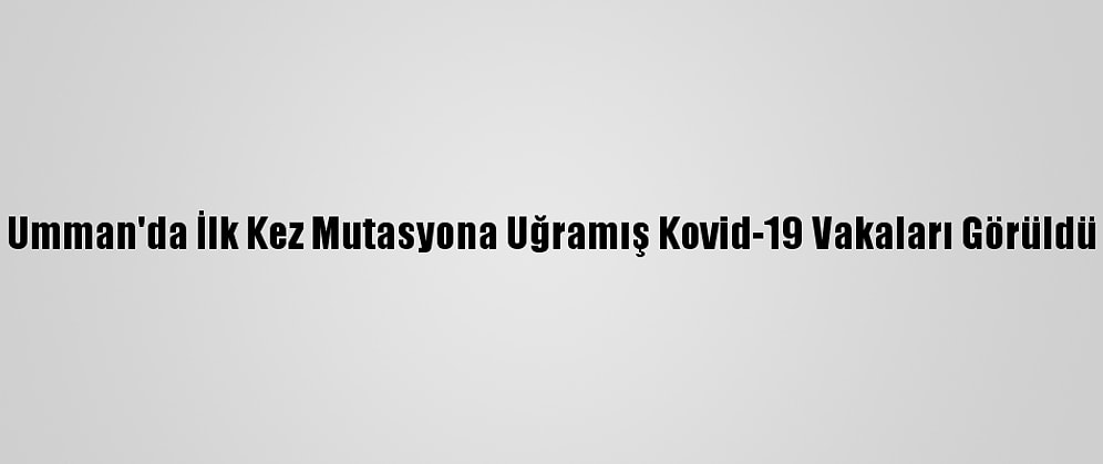 Umman'da İlk Kez Mutasyona Uğramış Kovid-19 Vakaları Görüldü