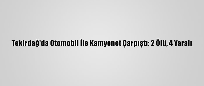 Tekirdağ'da Otomobil İle Kamyonet Çarpıştı: 2 Ölü, 4 Yaralı