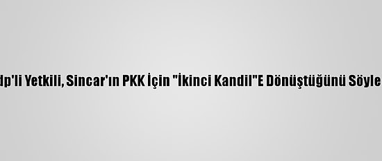 Kdp'li Yetkili, Sincar'ın PKK İçin "İkinci Kandil"E Dönüştüğünü Söyledi
