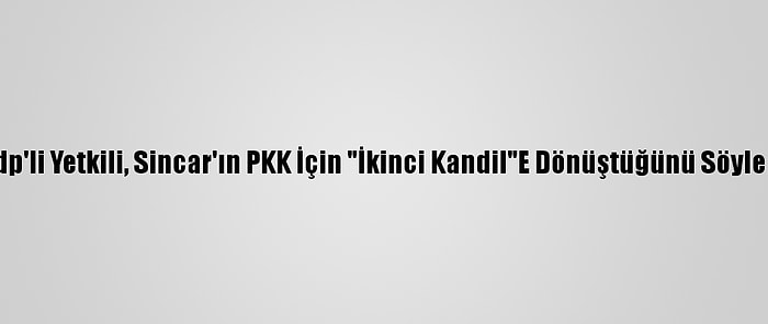 Kdp'li Yetkili, Sincar'ın PKK İçin "İkinci Kandil"E Dönüştüğünü Söyledi