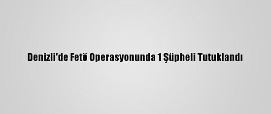 Denizli'de Fetö Operasyonunda 1 Şüpheli Tutuklandı