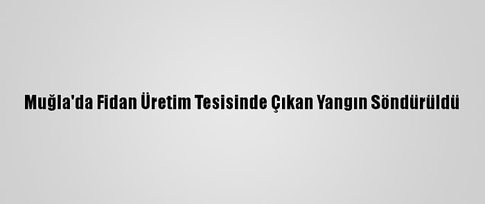 Muğla'da Fidan Üretim Tesisinde Çıkan Yangın Söndürüldü