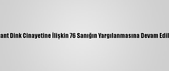 Hrant Dink Cinayetine İlişkin 76 Sanığın Yargılanmasına Devam Edildi