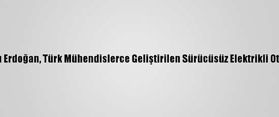 Cumhurbaşkanı Erdoğan, Türk Mühendislerce Geliştirilen Sürücüsüz Elektrikli Otobüsü İnceledi: