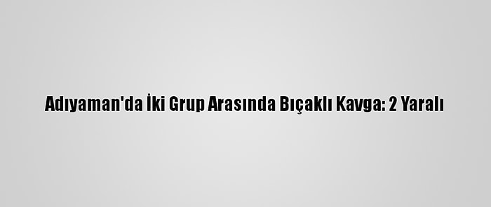 Adıyaman'da İki Grup Arasında Bıçaklı Kavga: 2 Yaralı