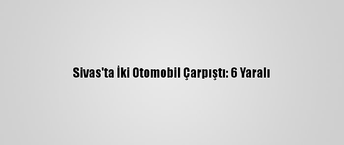 Sivas'ta İki Otomobil Çarpıştı: 6 Yaralı