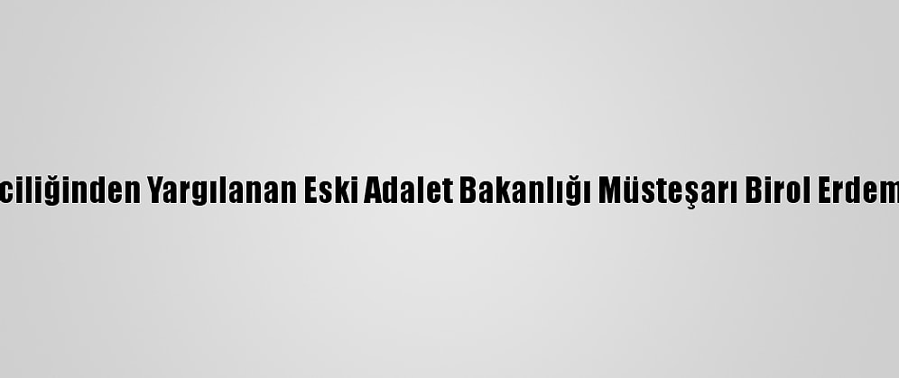 Fetö Yöneticiliğinden Yargılanan Eski Adalet Bakanlığı Müsteşarı Birol Erdem Beraat Etti