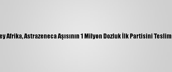 Güney Afrika, Astrazeneca Aşısının 1 Milyon Dozluk İlk Partisini Teslim Aldı