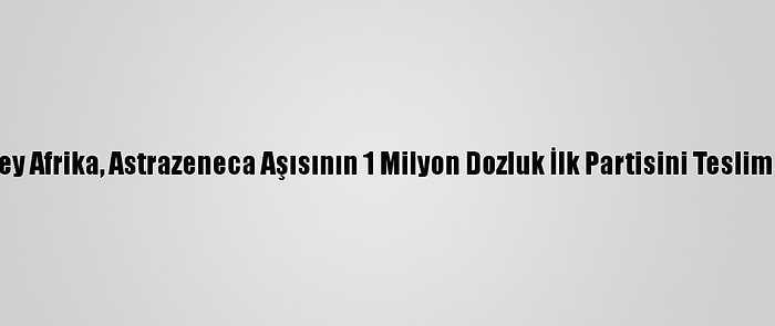 Güney Afrika, Astrazeneca Aşısının 1 Milyon Dozluk İlk Partisini Teslim Aldı