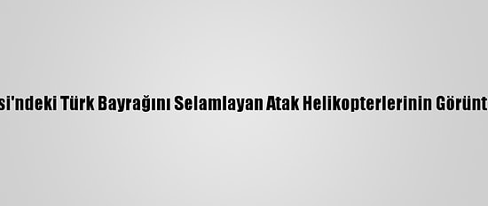 Msb, Kars Kalesi'ndeki Türk Bayrağını Selamlayan Atak Helikopterlerinin Görüntüsünü Paylaştı
