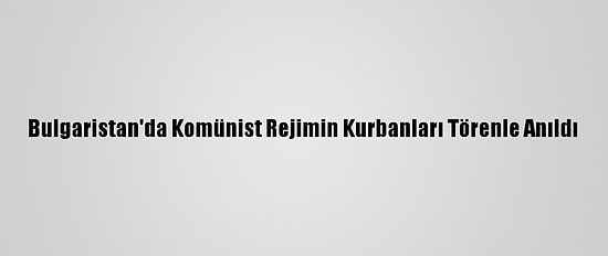 Bulgaristan'da Komünist Rejimin Kurbanları Törenle Anıldı