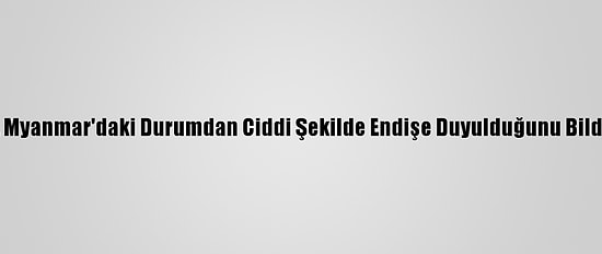 Bm, Myanmar'daki Durumdan Ciddi Şekilde Endişe Duyulduğunu Bildirdi