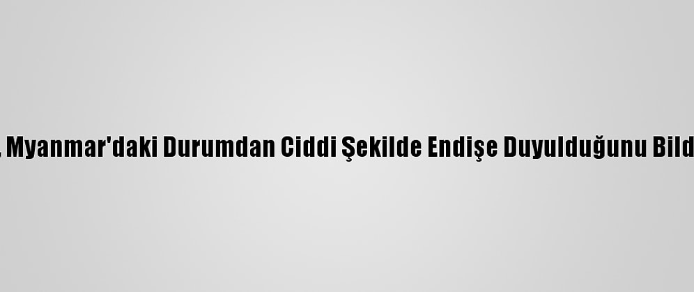 Bm, Myanmar'daki Durumdan Ciddi Şekilde Endişe Duyulduğunu Bildirdi
