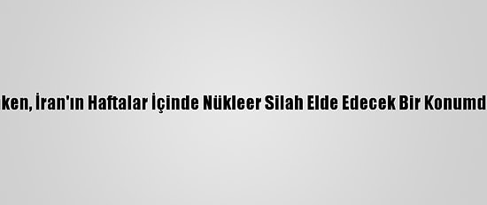 ABD Dışişleri Bakanı Blinken, İran'ın Haftalar İçinde Nükleer Silah Elde Edecek Bir Konumda Olabileceğini İddia Etti