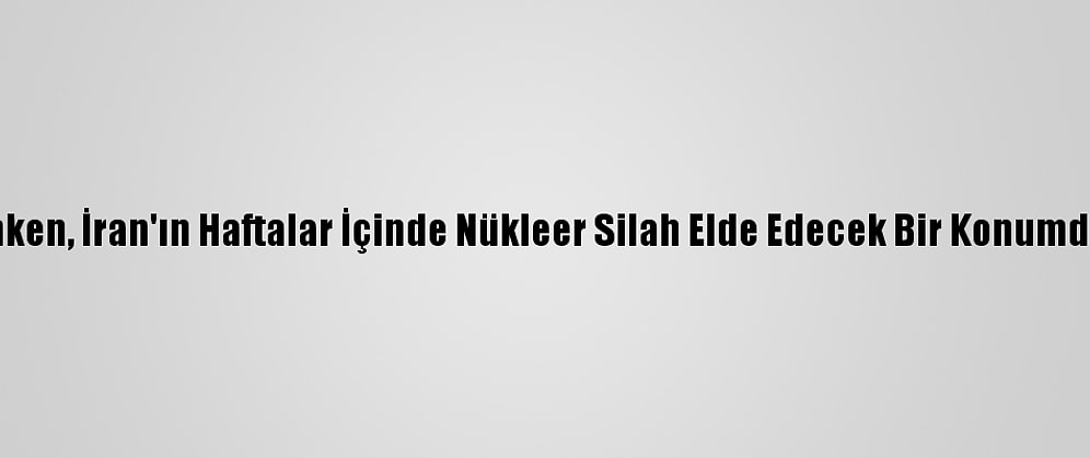 ABD Dışişleri Bakanı Blinken, İran'ın Haftalar İçinde Nükleer Silah Elde Edecek Bir Konumda Olabileceğini İddia Etti