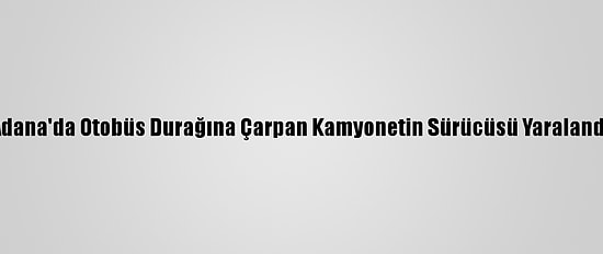 Adana'da Otobüs Durağına Çarpan Kamyonetin Sürücüsü Yaralandı