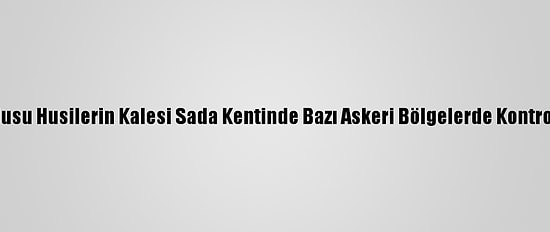 Yemen Ordusu Husilerin Kalesi Sada Kentinde Bazı Askeri Bölgelerde Kontrolü Sağladı
