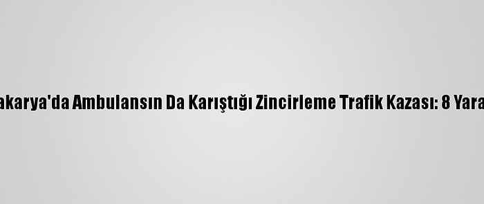 Sakarya'da Ambulansın Da Karıştığı Zincirleme Trafik Kazası: 8 Yaralı